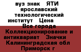 1.1) вуз знак : ЯТИ - ярославский технологический институт › Цена ­ 389 - Все города Коллекционирование и антиквариат » Значки   . Калининградская обл.,Приморск г.